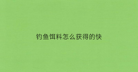 钓鱼饵料怎么获得的快(钓鱼饵料怎么获得的快一点)