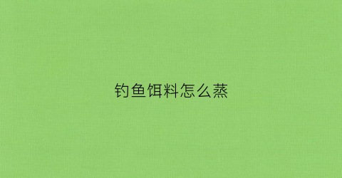 钓鱼饵料怎么蒸(钓鱼饵料怎么蒸制)