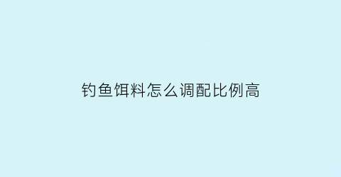 “钓鱼饵料怎么调配比例高(钓鱼饵料怎么调配比例高还是低)