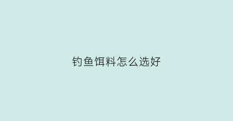 钓鱼饵料怎么选好(钓鱼选饵料方法)