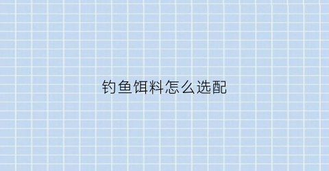 钓鱼饵料怎么选配(钓鱼饵料怎么选配方)