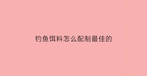 钓鱼饵料怎么配制最佳的