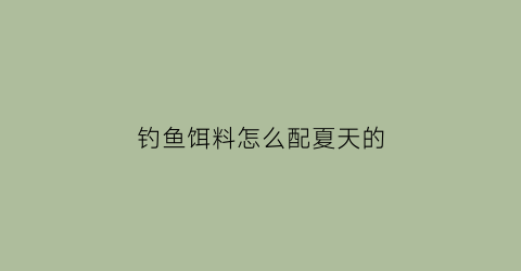 “钓鱼饵料怎么配夏天的(夏季钓鱼饵料搭配技巧)