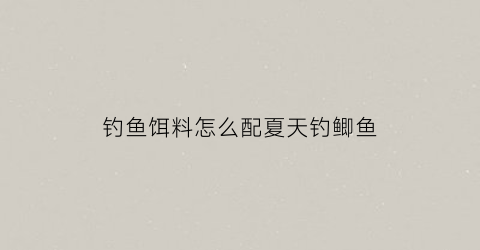 钓鱼饵料怎么配夏天钓鲫鱼(钓鱼饵料怎么配夏天钓鲫鱼呢)