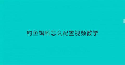钓鱼饵料怎么配置视频教学(钓鱼饵料一般怎么配)