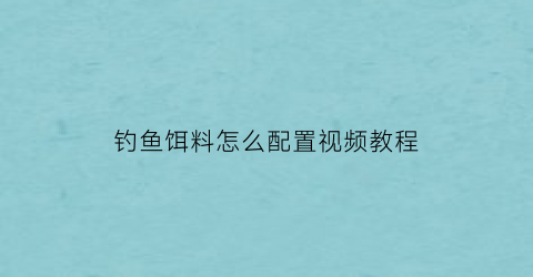 “钓鱼饵料怎么配置视频教程(钓鱼饵料怎么配置视频教程图解)