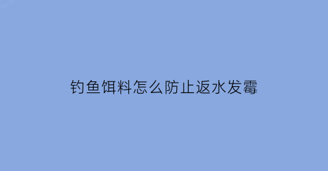 钓鱼饵料怎么防止返水发霉