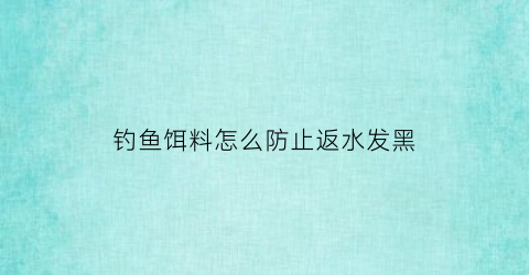 钓鱼饵料怎么防止返水发黑(钓鱼饵料怎么不容易散)