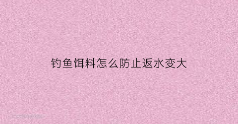 钓鱼饵料怎么防止返水变大(饵料怎样才能不脱钩)