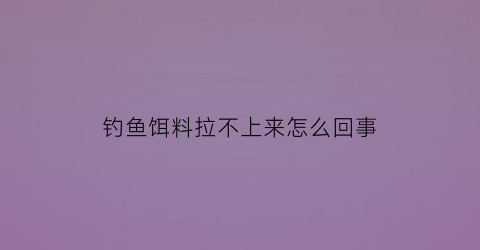 钓鱼饵料拉不上来怎么回事(钓鱼饵料拉不上来怎么回事视频)