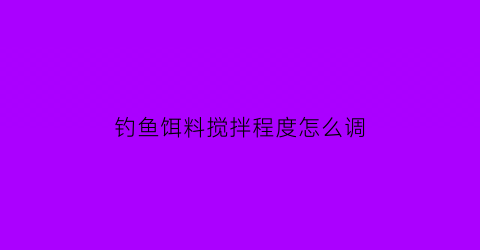 钓鱼饵料搅拌程度怎么调