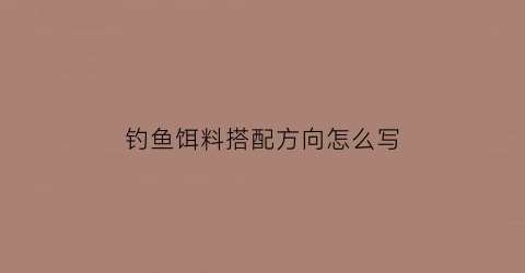 “钓鱼饵料搭配方向怎么写(钓鱼饵料搭配方向怎么写好)