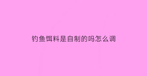 “钓鱼饵料是自制的吗怎么调(钓鱼自己做饵料)