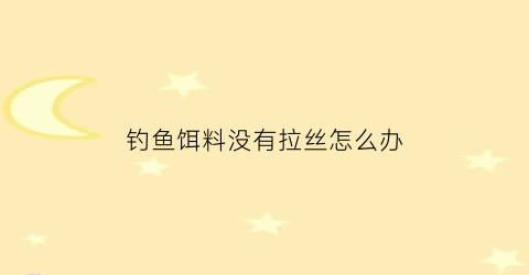 钓鱼饵料没有拉丝怎么办(饵料没有粘性怎么办)