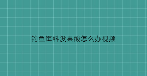 钓鱼饵料没果酸怎么办视频(鱼饵添加的果酸是啥东西)
