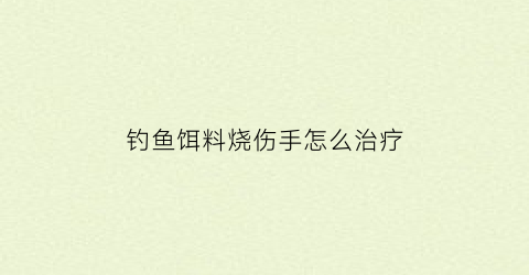 钓鱼饵料烧伤手怎么治疗(饵料烧手反反复复怎么办)