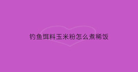 “钓鱼饵料玉米粉怎么煮稀饭(玉米粉怎样做钓鱼饵)