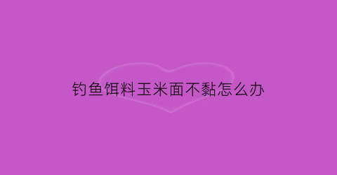 钓鱼饵料玉米面不黏怎么办(玉米面做钓饵)