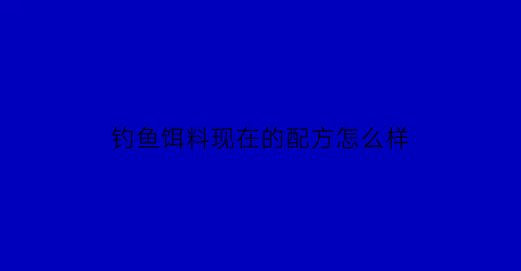 钓鱼饵料现在的配方怎么样(通用钓鱼饵料配方)