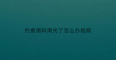 “钓鱼饵料用光了怎么办视频(钓鱼饵料没用完能存放多久)