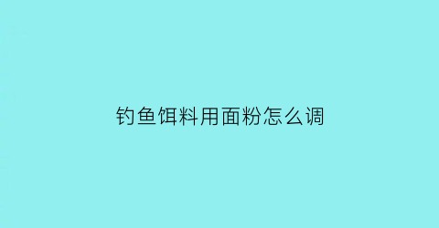 钓鱼饵料用面粉怎么调(钓鱼饵料怎么和面)
