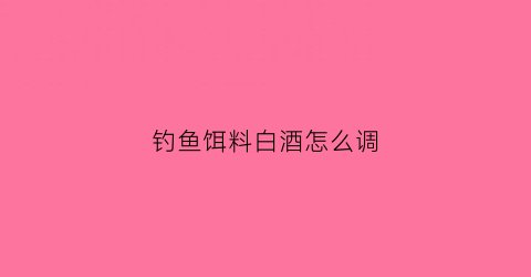 钓鱼饵料白酒怎么调(饵料用白酒效果怎么样)
