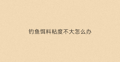 钓鱼饵料粘度不大怎么办(饵料粘性大如何调整)