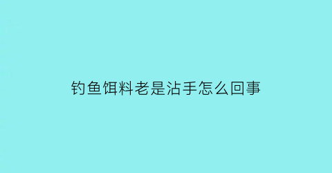 钓鱼饵料老是沾手怎么回事(钓鱼饵料老是沾手怎么回事视频)