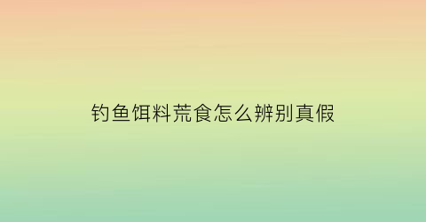 “钓鱼饵料荒食怎么辨别真假(荒食鱼饵的作用)