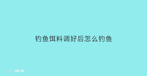 “钓鱼饵料调好后怎么钓鱼(鱼饵料调好后几小时内有效)