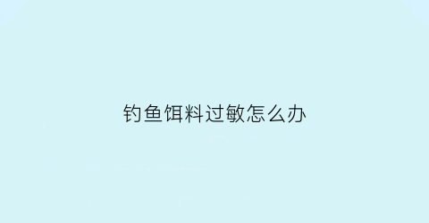 钓鱼饵料过敏怎么办(钓鱼鱼饵过敏起水泡怎样治疗)