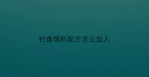 钓鱼饵料配方怎么加入(钓鱼饵料配方怎么加入的)