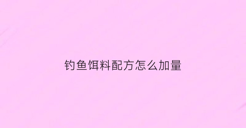 钓鱼饵料配方怎么加量(钓鱼饵料调配)