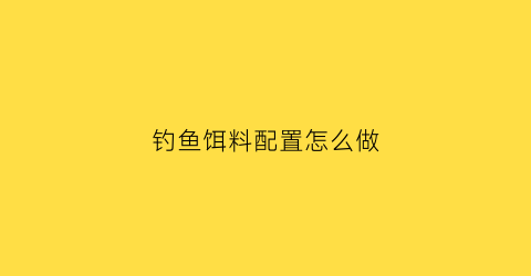 钓鱼饵料配置怎么做(钓鱼饵料怎样配制)