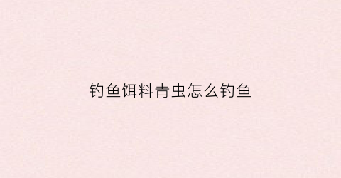 “钓鱼饵料青虫怎么钓鱼(钓鱼饵料青虫怎么钓鱼的)