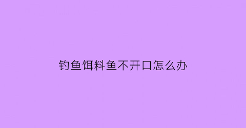 钓鱼饵料鱼不开口怎么办