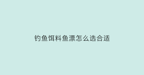 钓鱼饵料鱼漂怎么选合适(钓鱼漂怎么选择)