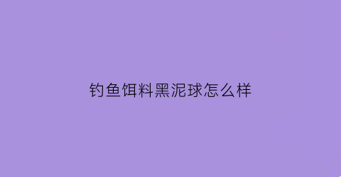 钓鱼饵料黑泥球怎么样(黑坑软粘饵制作方法)