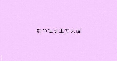 钓鱼饵比重怎么调(钓鱼饵料比重越轻越好吗)
