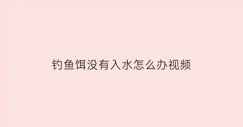 “钓鱼饵没有入水怎么办视频(钓鱼饵没有入水怎么办视频教程)