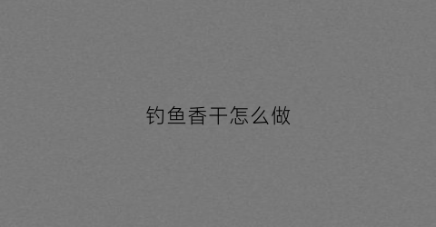 钓鱼香干怎么做(香鱼干的功效与作用)