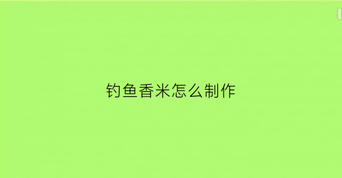 钓鱼香米怎么制作(香米饵怎么做好吃)