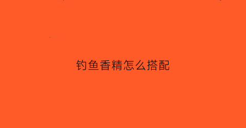 钓鱼香精怎么搭配(钓鱼香精怎么搭配最好)