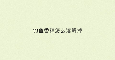 钓鱼香精怎么溶解掉(钓鱼香精制作方法)