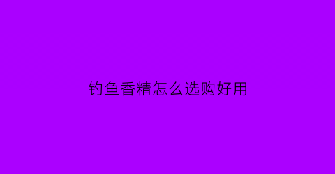 钓鱼香精怎么选购好用(钓鱼香精怎么选购好用一点)