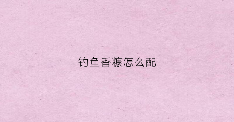 钓鱼香糠怎么配(香糠打窝什么鱼会来)