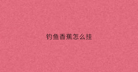 钓鱼香蕉怎么挂(香蕉怎么钓鲫鱼)
