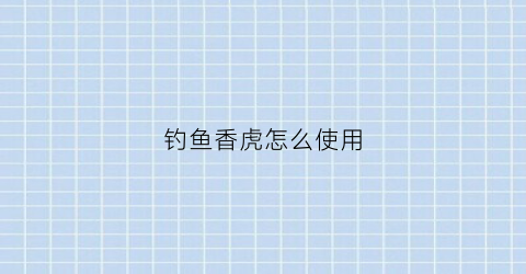 钓鱼香虎怎么使用(钓鱼中香虎的主要用法)