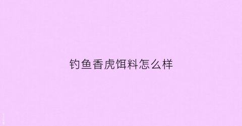 钓鱼香虎饵料怎么样(钓鱼香虎饵料怎么样用)