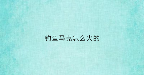 钓鱼马克怎么火的(马克鱼)